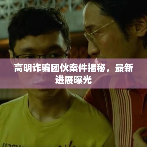 高明詐騙團伙案件揭秘，最新進展曝光