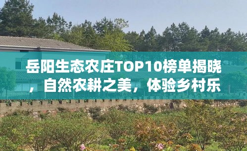 岳陽(yáng)生態(tài)農(nóng)莊TOP10榜單揭曉，自然農(nóng)耕之美，體驗(yàn)鄉(xiāng)村樂(lè)趣