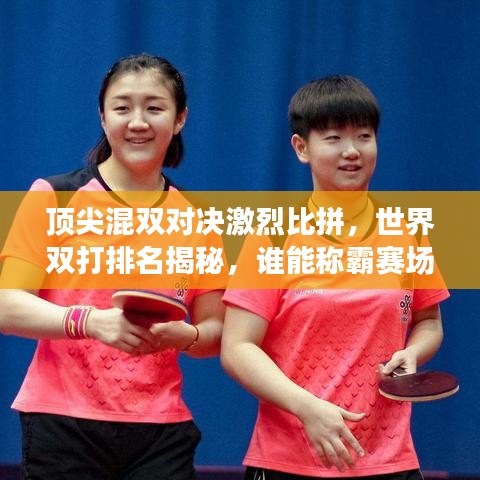 頂尖混雙對決激烈比拼，世界雙打排名揭秘，誰能稱霸賽場？