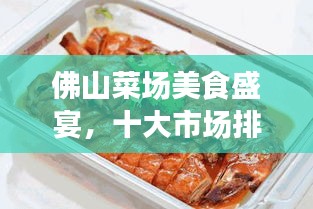 佛山菜場(chǎng)美食盛宴，十大市場(chǎng)排名，嘗遍地道風(fēng)味！