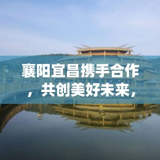 襄陽(yáng)宜昌攜手合作，共創(chuàng)美好未來(lái)，兩地新聞?lì)^條重磅發(fā)布！