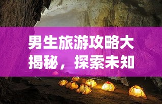男生旅游攻略大揭秘，探索未知世界的精彩之旅！