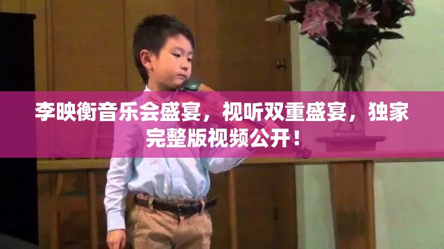 李映衡音樂會盛宴，視聽雙重盛宴，獨家完整版視頻公開！