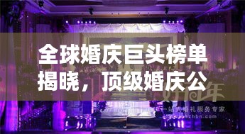 全球婚慶巨頭榜單揭曉，頂級(jí)婚慶公司排名大揭秘！