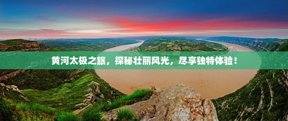 黃河太極之旅，探秘壯麗風(fēng)光，盡享獨特體驗！