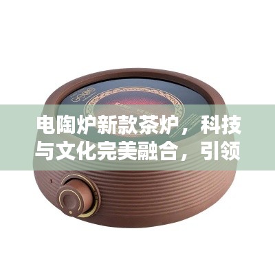 電陶爐新款茶爐，科技與文化完美融合，引領(lǐng)茶藝新風(fēng)尚！