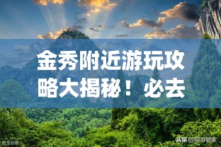 金秀附近游玩攻略大揭秘！必去景點(diǎn)一網(wǎng)打盡