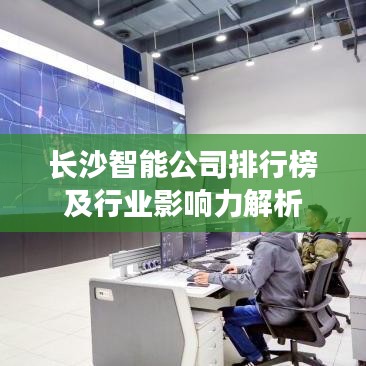 長(zhǎng)沙智能公司排行榜及行業(yè)影響力解析