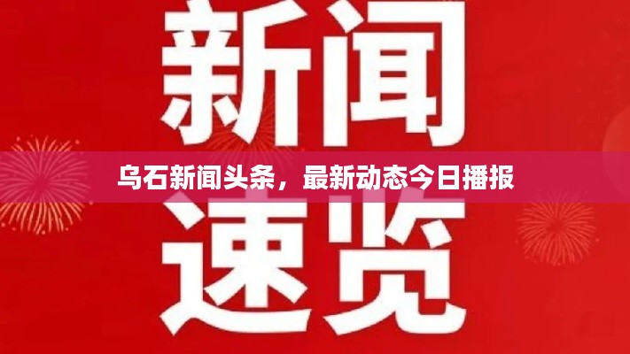 烏石新聞頭條，最新動態(tài)今日播報(bào)