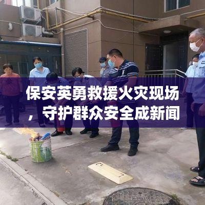 保安英勇救援火災(zāi)現(xiàn)場，守護群眾安全成新聞頭條