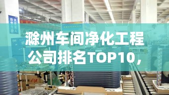 滁州車間凈化工程公司排名TOP10，專業(yè)品質(zhì)值得信賴！