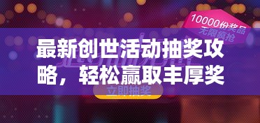 最新創(chuàng)世活動抽獎攻略，輕松贏取豐厚獎品！