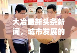 大冶最新頭條新聞，城市發(fā)展的矚目動(dòng)態(tài)與亮點(diǎn)速遞