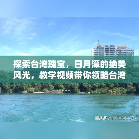 探索臺灣瑰寶，日月潭的絕美風光，教學視頻帶你領略臺灣風情