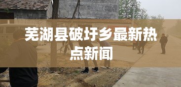 蕪湖縣破圩鄉(xiāng)最新熱點新聞