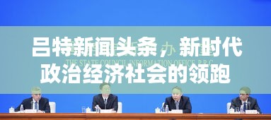 呂特新聞頭條，新時代政治經(jīng)濟(jì)社會的領(lǐng)跑者