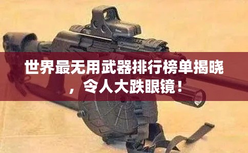 世界最無用武器排行榜單揭曉，令人大跌眼鏡！