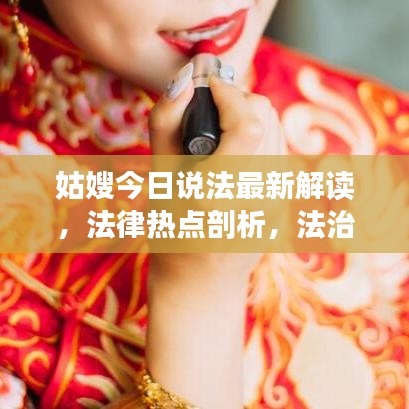姑嫂今日說法最新解讀，法律熱點剖析，法治精神傳遞