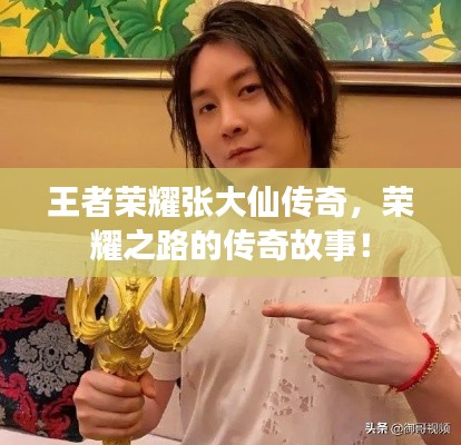 王者榮耀張大仙傳奇，榮耀之路的傳奇故事！