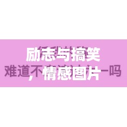 勵志與搞笑，情感圖片與語錄，笑中帶情，圖中有力量