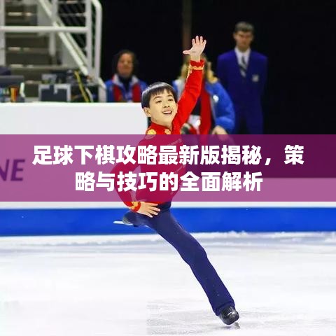 足球下棋攻略最新版揭秘，策略與技巧的全面解析