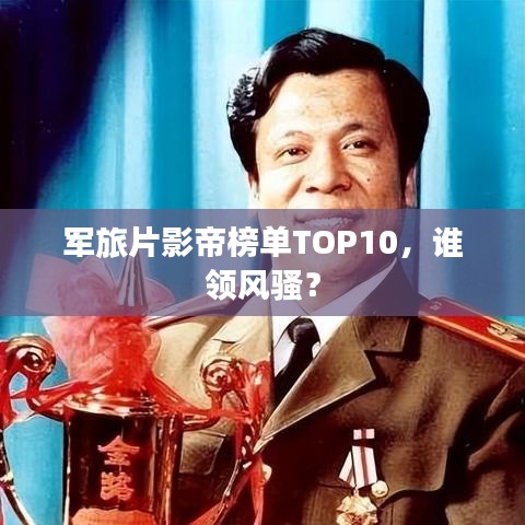 軍旅片影帝榜單TOP10，誰領(lǐng)風(fēng)騷？