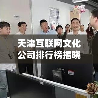 天津互聯(lián)網(wǎng)文化公司排行榜揭曉，業(yè)界翹楚一網(wǎng)打盡！