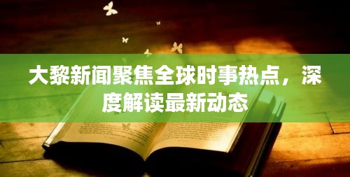 大黎新聞聚焦全球時事熱點，深度解讀最新動態(tài)