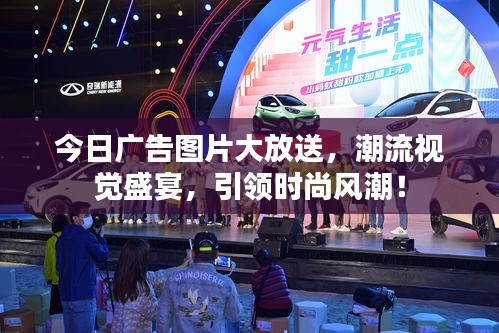 今日廣告圖片大放送，潮流視覺(jué)盛宴，引領(lǐng)時(shí)尚風(fēng)潮！