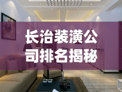 長(zhǎng)治裝潢公司排名揭秘，行業(yè)概覽與權(quán)威推薦