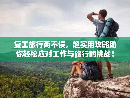 復(fù)工旅行兩不誤，超實(shí)用攻略助你輕松應(yīng)對(duì)工作與旅行的挑戰(zhàn)！