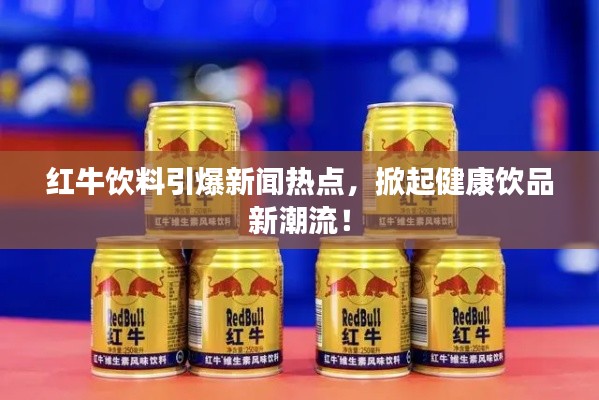 紅牛飲料引爆新聞熱點，掀起健康飲品新潮流！