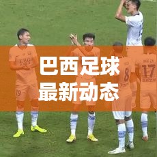 巴西足球最新動(dòng)態(tài)，實(shí)時(shí)更新比分與運(yùn)動(dòng)員表現(xiàn)概覽