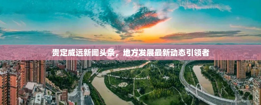 貴定威遠(yuǎn)新聞頭條，地方發(fā)展最新動態(tài)引領(lǐng)者