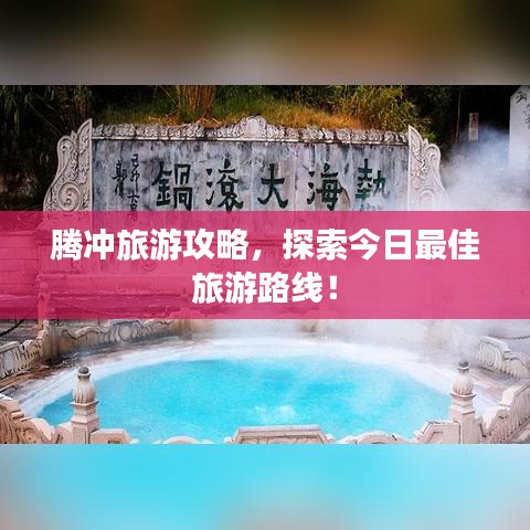 騰沖旅游攻略，探索今日最佳旅游路線！