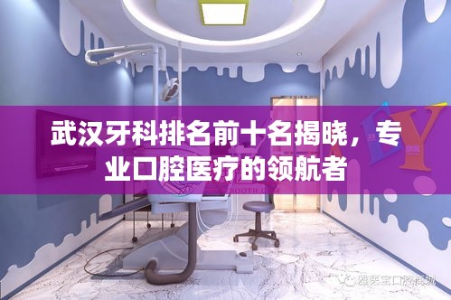 武漢牙科排名前十名揭曉，專業(yè)口腔醫(yī)療的領(lǐng)航者