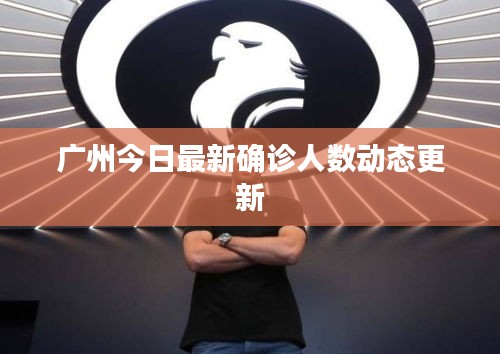 廣州今日最新確診人數(shù)動(dòng)態(tài)更新
