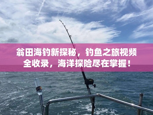 翁田海釣新探秘，釣魚之旅視頻全收錄，海洋探險盡在掌握！