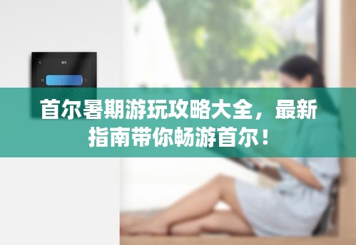 首爾暑期游玩攻略大全，最新指南帶你暢游首爾！