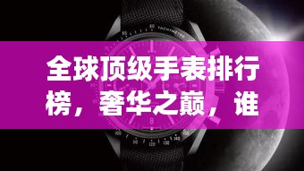全球頂級手表排行榜，奢華之巔，誰與爭鋒？