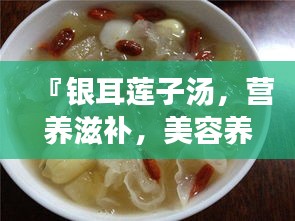 『銀耳蓮子湯，營養(yǎng)滋補，美容養(yǎng)顏的秘密武器』