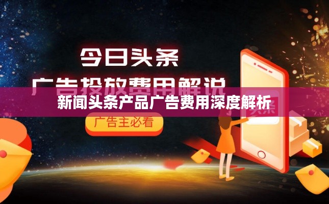 新聞頭條產(chǎn)品廣告費(fèi)用深度解析