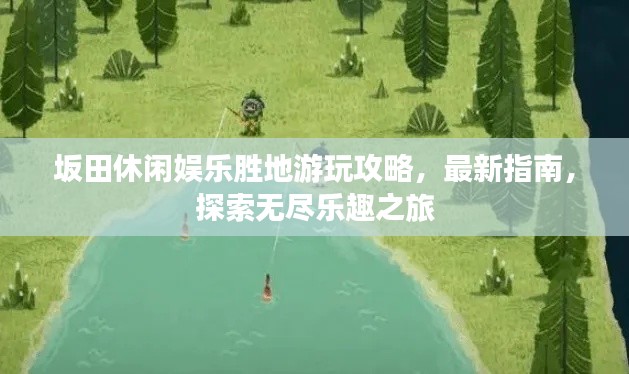 坂田休閑娛樂勝地游玩攻略，最新指南，探索無盡樂趣之旅