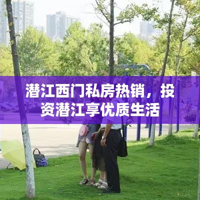 潛江西門私房熱銷，投資潛江享優(yōu)質(zhì)生活