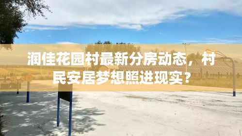 潤佳花園村最新分房動態(tài)，村民安居夢想照進(jìn)現(xiàn)實(shí)？