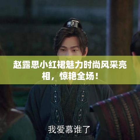 趙露思小紅裙魅力時(shí)尚風(fēng)采亮相，驚艷全場！