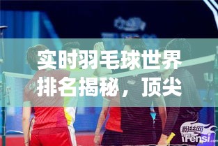 實(shí)時(shí)羽毛球世界排名揭秘，頂尖選手的榮耀與挑戰(zhàn)之旅