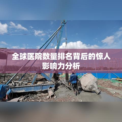 全球醫(yī)院數(shù)量排名背后的驚人影響力分析