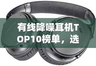有線降噪耳機TOP10榜單，選購指南助你輕松挑選最佳耳機！