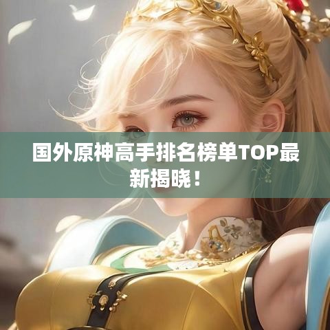 國外原神高手排名榜單TOP最新揭曉！